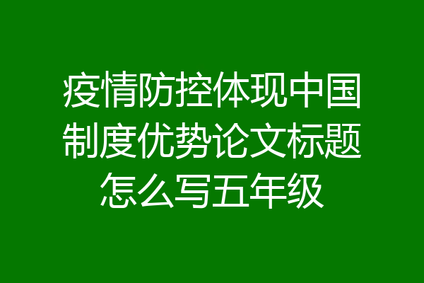 疫情防控体现中国制度优势论文标题怎么写五年级