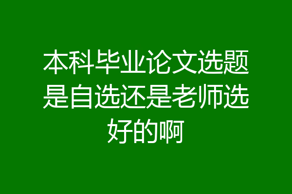 本科毕业论文选题是自选还是老师选好的啊