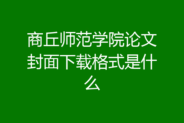 商丘师范学院论文封面下载格式是什么