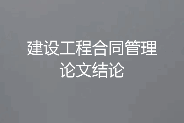 建设工程合同管理论文结论