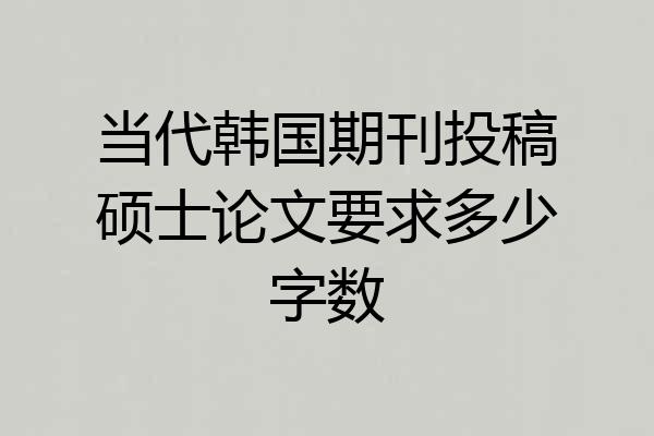 当代韩国期刊投稿硕士论文要求多少字数