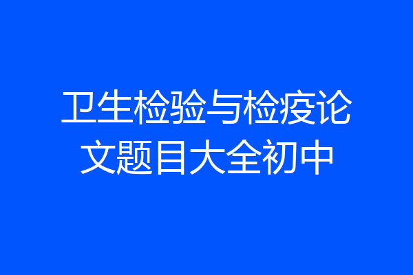 卫生检验与检疫论文题目大全初中