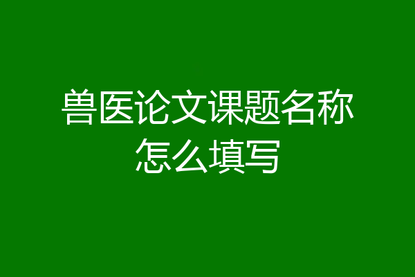 兽医论文课题名称怎么填写