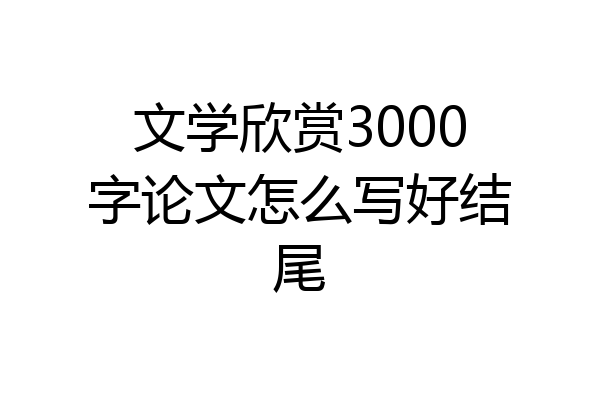 文学欣赏3000字论文怎么写好结尾