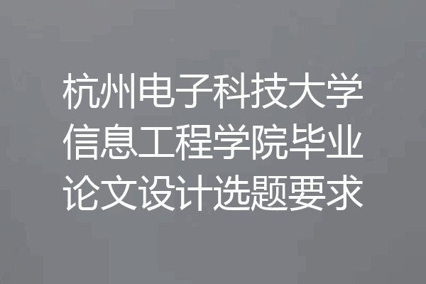杭州电子科技大学信息工程学院毕业论文设计选题要求