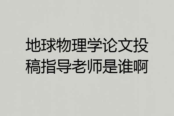 地球物理学论文投稿指导老师是谁啊