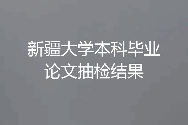 新疆大学本科毕业论文抽检结果