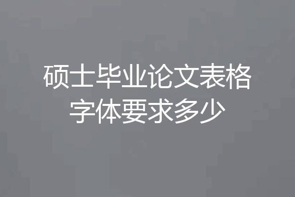 硕士毕业论文表格字体要求多少