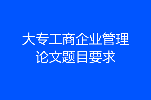 大专工商企业管理论文题目要求