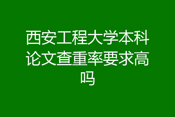 西安工程大学本科论文查重率要求高吗