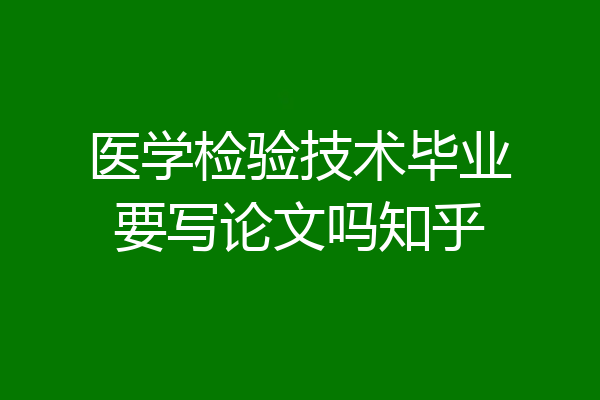 医学检验技术毕业要写论文吗知乎