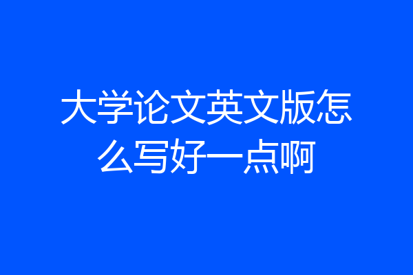 大学论文英文版怎么写好一点啊