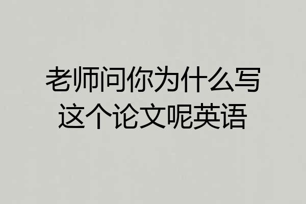 老师问你为什么写这个论文呢英语