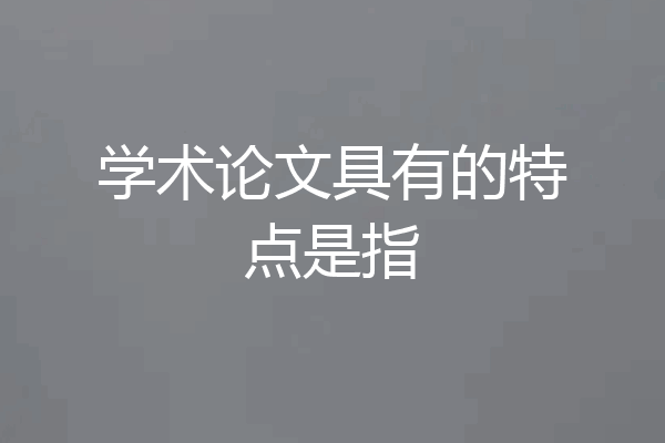 学术论文具有的特点是指