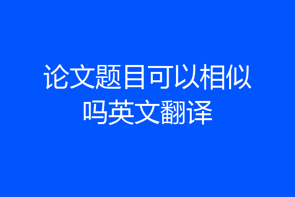 论文题目可以相似吗英文翻译