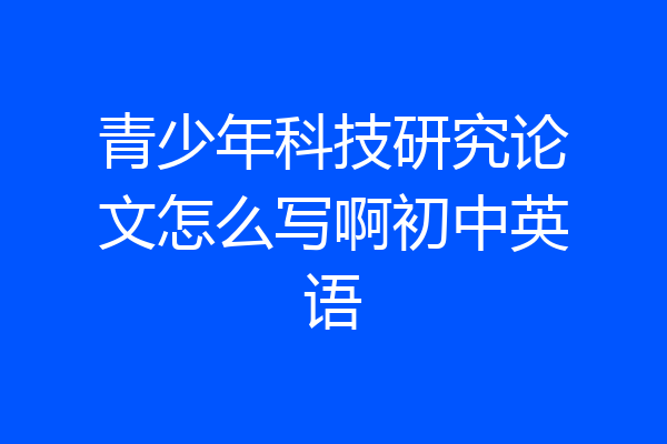 青少年科技研究论文怎么写啊初中英语