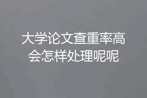 大学论文查重率高会怎样处理呢呢