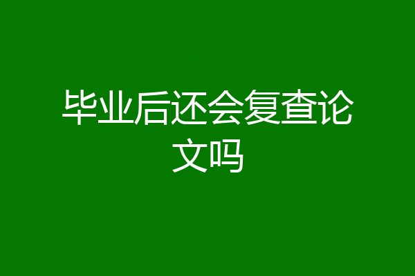 毕业后还会复查论文吗