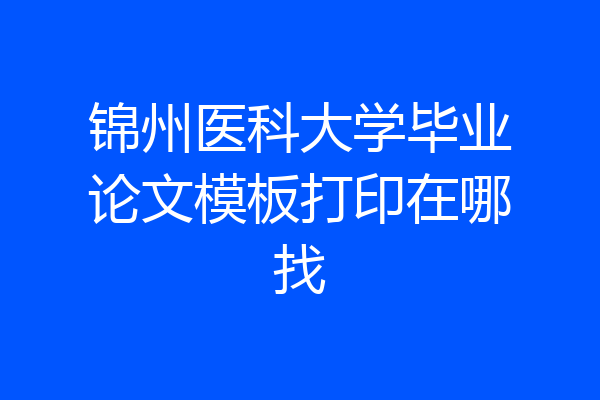 锦州医科大学毕业论文模板打印在哪找
