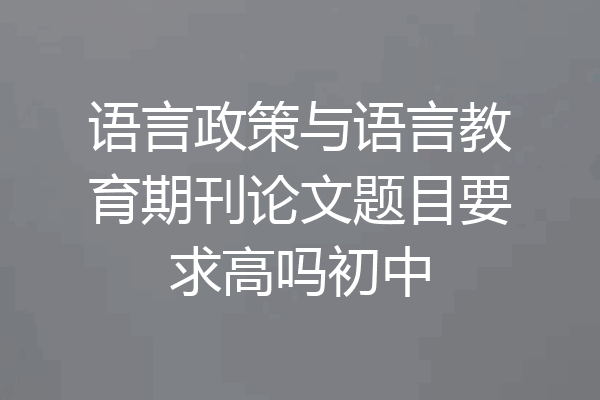 语言政策与语言教育期刊论文题目要求高吗初中