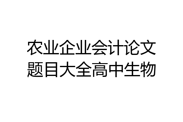 农业企业会计论文题目大全高中生物