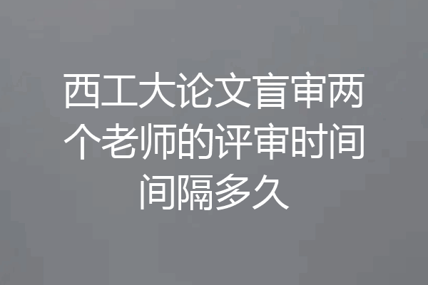 西工大论文盲审两个老师的评审时间间隔多久