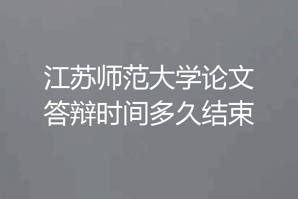 江苏师范大学论文答辩时间多久结束
