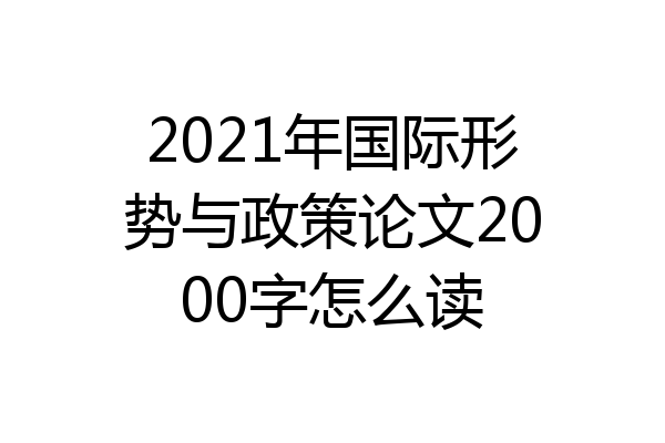 2021年国际形势与政策论文2000字怎么读