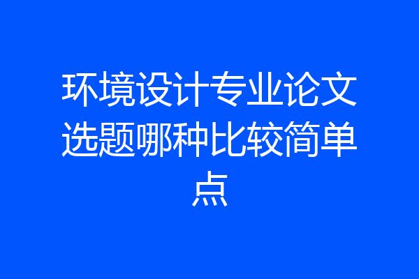 环境设计专业论文选题哪种比较简单点