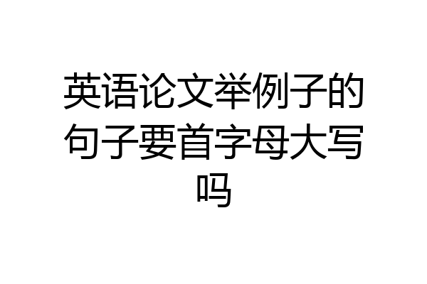 英语论文举例子的句子要首字母大写吗