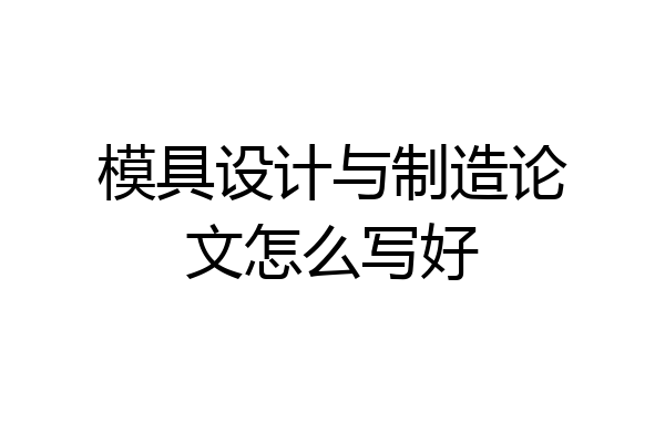 模具设计与制造论文怎么写好