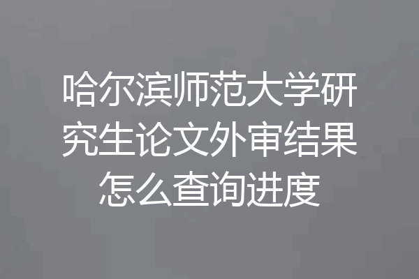 哈尔滨师范大学研究生论文外审结果怎么查询进度