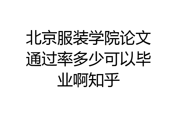 北京服装学院论文通过率多少可以毕业啊知乎