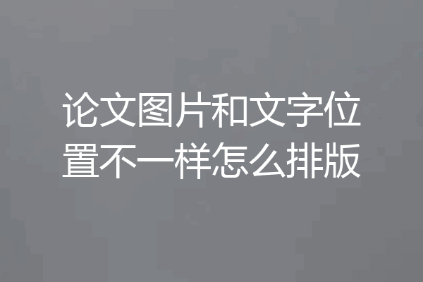 论文图片和文字位置不一样怎么排版