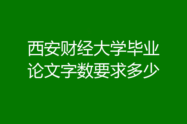 西安财经大学毕业论文字数要求多少