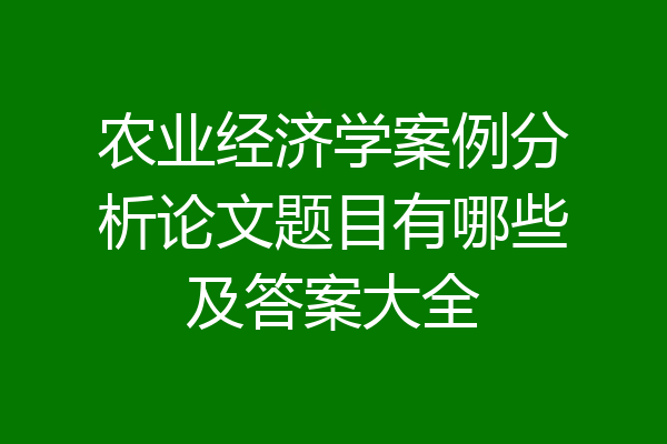农业经济学案例分析论文题目有哪些及答案大全