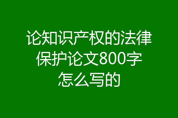 论知识产权的法律保护论文800字怎么写的