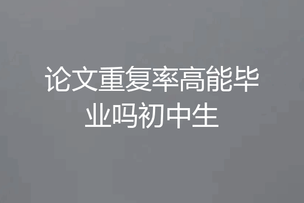 论文重复率高能毕业吗初中生