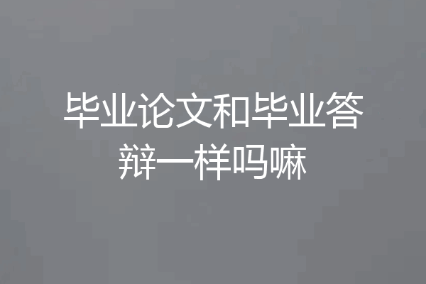毕业论文和毕业答辩一样吗嘛
