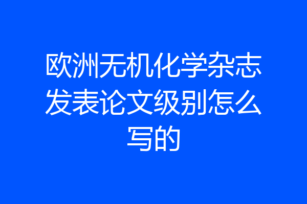 欧洲无机化学杂志发表论文级别怎么写的