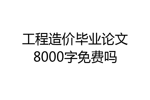 工程造价毕业论文8000字免费吗