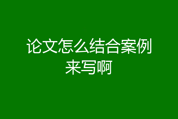 论文怎么结合案例来写啊