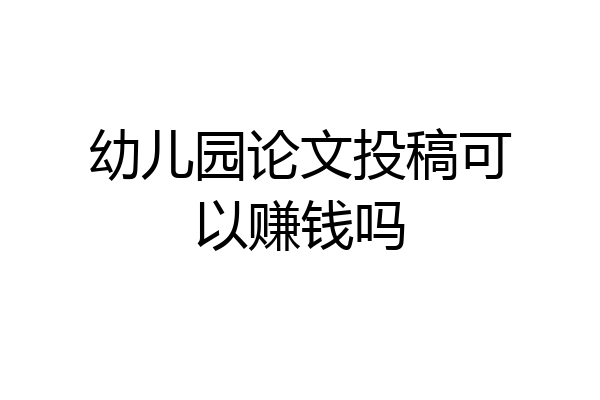 幼儿园论文投稿可以赚钱吗