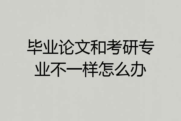 毕业论文和考研专业不一样怎么办