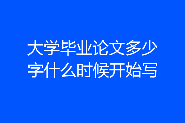 大学毕业论文多少字什么时候开始写