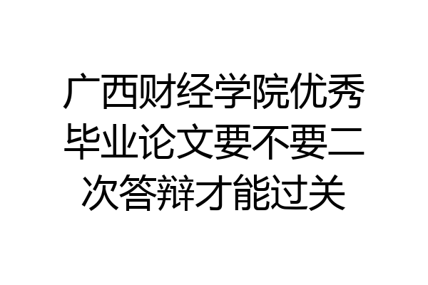 广西财经学院优秀毕业论文要不要二次答辩才能过关