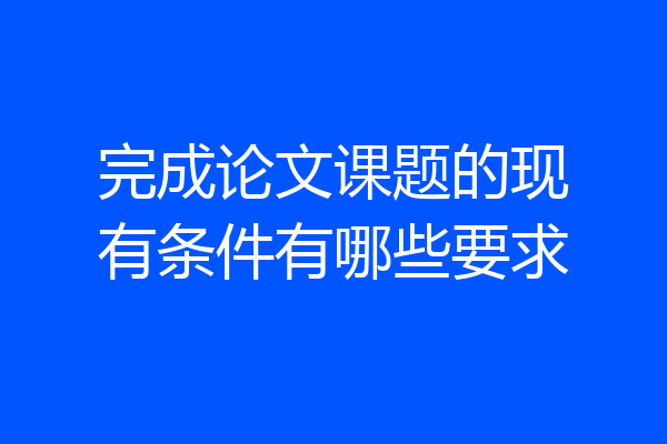 完成论文课题的现有条件有哪些要求