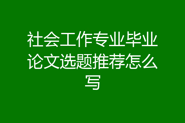 社会工作专业毕业论文选题推荐怎么写