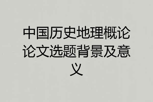 中国历史地理概论论文选题背景及意义