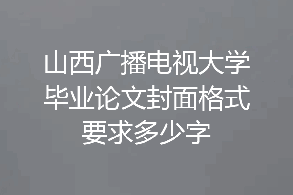 山西广播电视大学毕业论文封面格式要求多少字